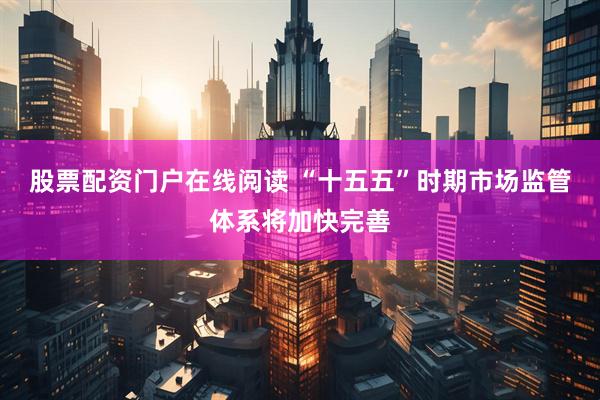 股票配资门户在线阅读 “十五五”时期市场监管体系将加快完善